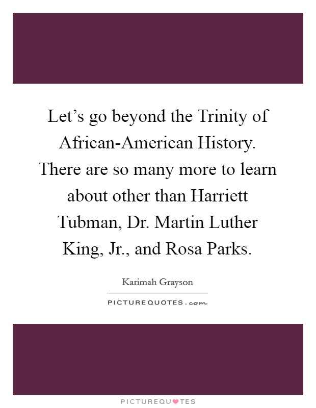 Let's go beyond the Trinity of African-American History. There are so many more to learn about other than Harriett Tubman, Dr. Martin Luther King, Jr., and Rosa Parks. Picture Quote #1