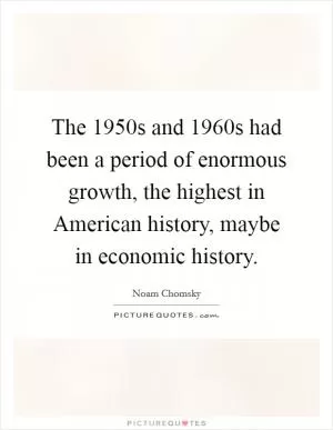 The 1950s and 1960s had been a period of enormous growth, the highest in American history, maybe in economic history Picture Quote #1
