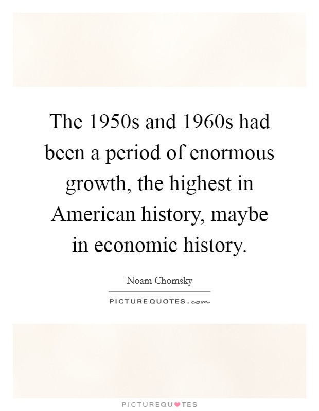 The 1950s and 1960s had been a period of enormous growth, the highest in American history, maybe in economic history. Picture Quote #1
