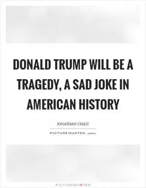 Donald Trump will be a tragedy, a sad joke in American history Picture Quote #1