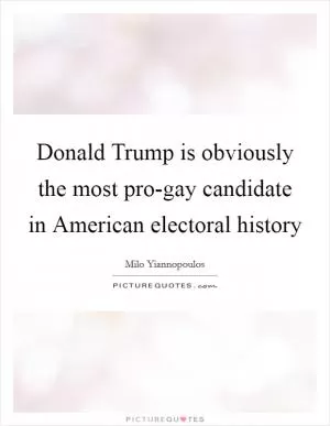 Donald Trump is obviously the most pro-gay candidate in American electoral history Picture Quote #1