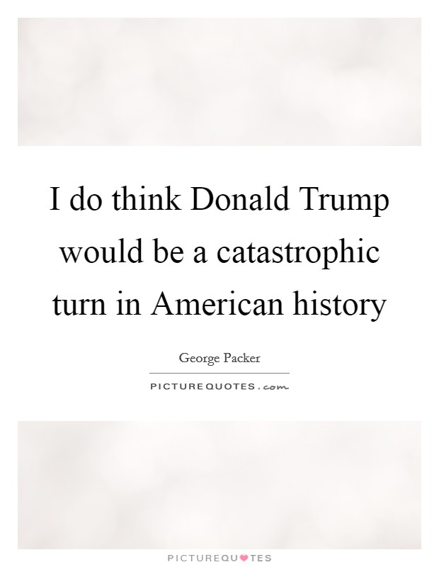 I do think Donald Trump would be a catastrophic turn in American history Picture Quote #1