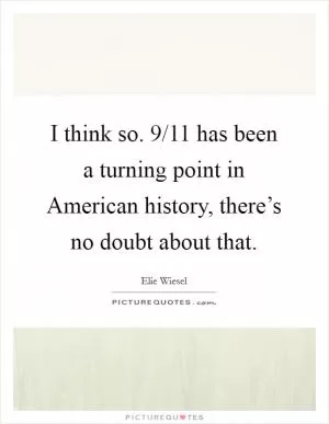 I think so. 9/11 has been a turning point in American history, there’s no doubt about that Picture Quote #1