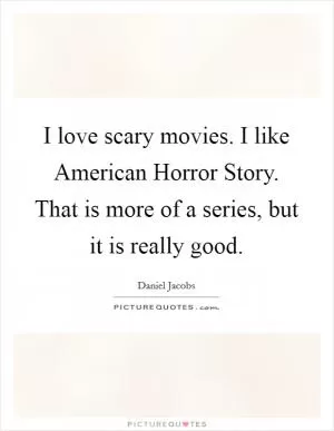 I love scary movies. I like American Horror Story. That is more of a series, but it is really good Picture Quote #1