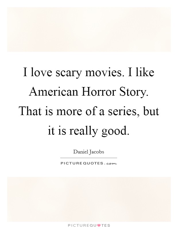 I love scary movies. I like American Horror Story. That is more of a series, but it is really good. Picture Quote #1