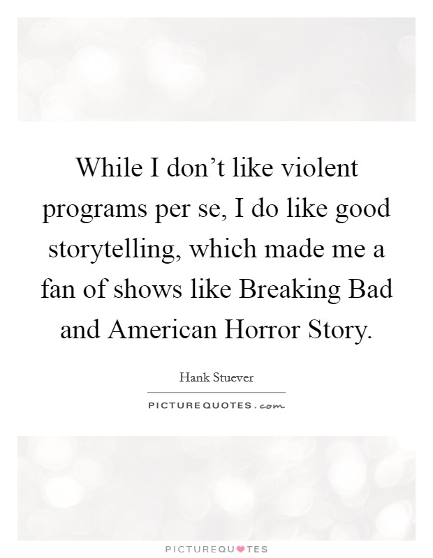 While I don't like violent programs per se, I do like good storytelling, which made me a fan of shows like Breaking Bad and American Horror Story. Picture Quote #1