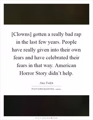 [Clowns] gotten a really bad rap in the last few years. People have really given into their own fears and have celebrated their fears in that way. American Horror Story didn’t help Picture Quote #1