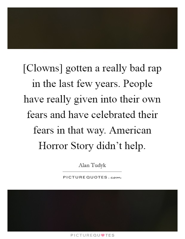 [Clowns] gotten a really bad rap in the last few years. People have really given into their own fears and have celebrated their fears in that way. American Horror Story didn't help. Picture Quote #1