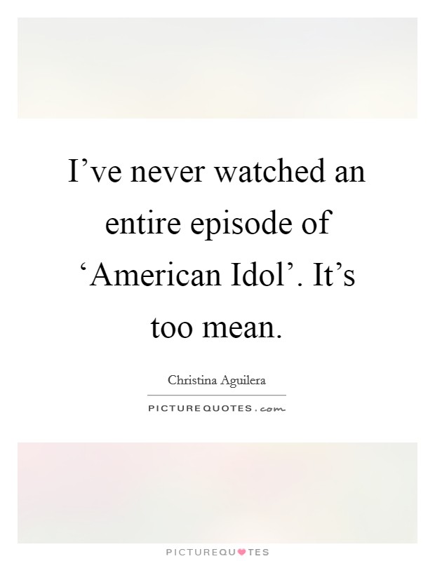 I've never watched an entire episode of ‘American Idol'. It's too mean. Picture Quote #1