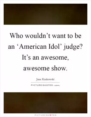 Who wouldn’t want to be an ‘American Idol’ judge? It’s an awesome, awesome show Picture Quote #1