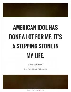 American Idol has done a lot for me. It’s a stepping stone in my life Picture Quote #1