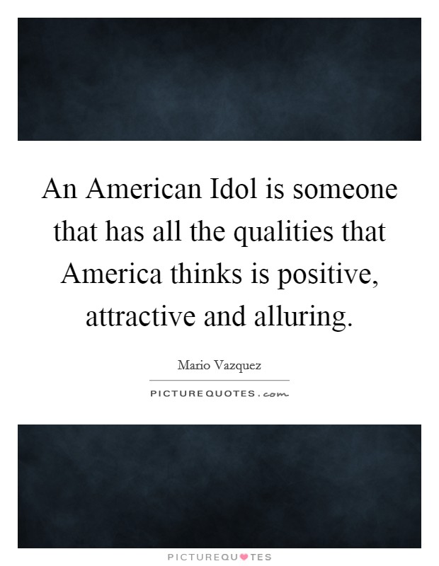 An American Idol is someone that has all the qualities that America thinks is positive, attractive and alluring. Picture Quote #1