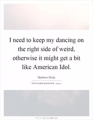 I need to keep my dancing on the right side of weird, otherwise it might get a bit like American Idol Picture Quote #1