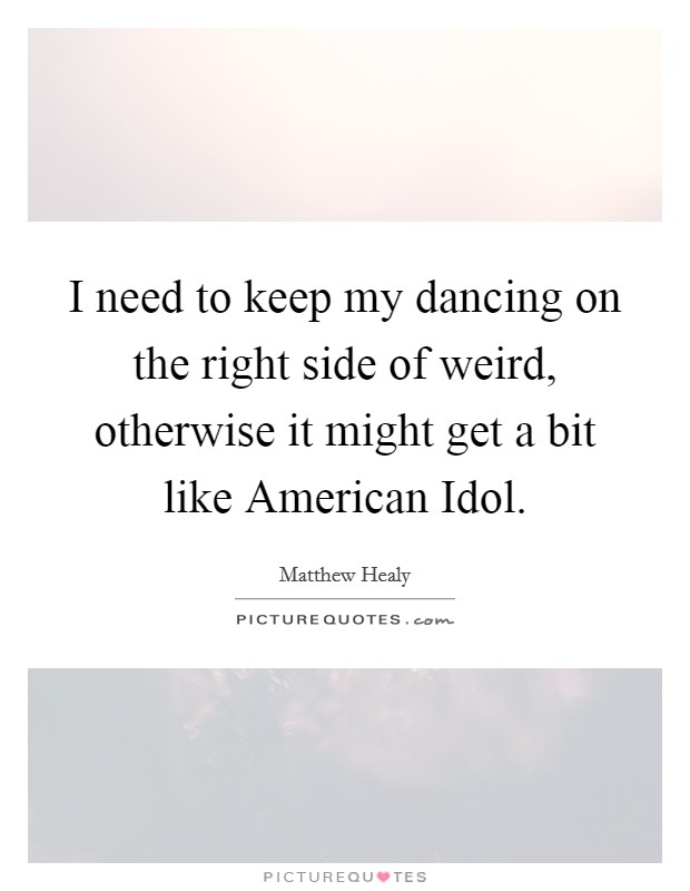I need to keep my dancing on the right side of weird, otherwise it might get a bit like American Idol. Picture Quote #1
