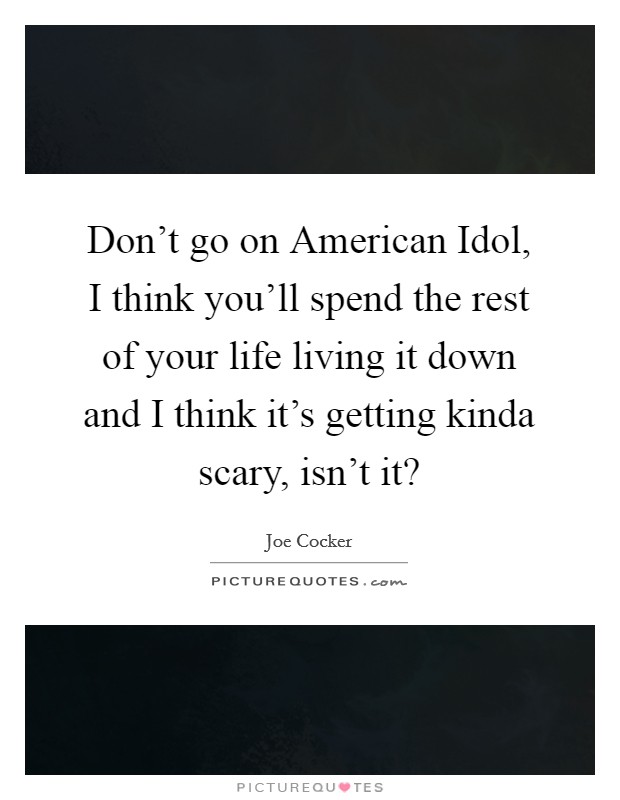 Don't go on American Idol, I think you'll spend the rest of your life living it down and I think it's getting kinda scary, isn't it? Picture Quote #1
