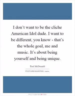 I don’t want to be the cliche American Idol dude. I want to be different, you know - that’s the whole goal, me and music. It’s about being yourself and being unique Picture Quote #1