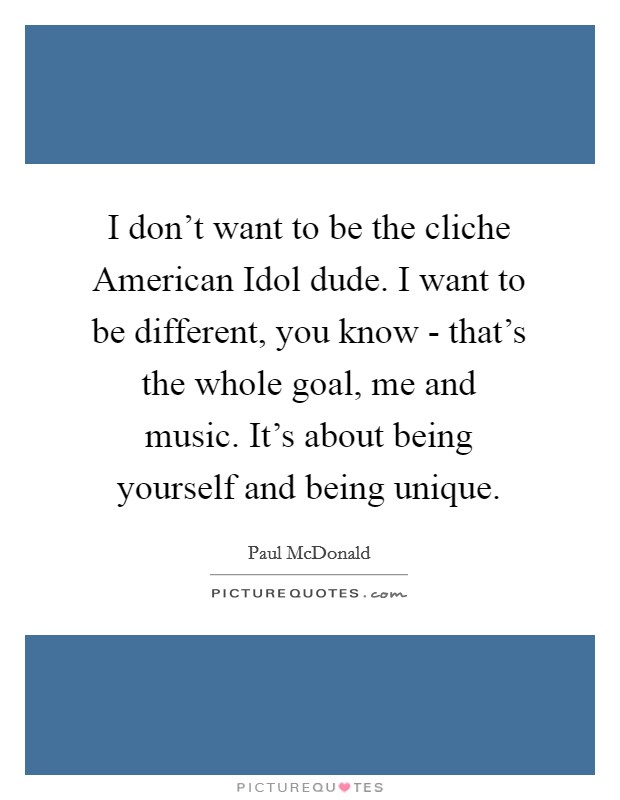 I don't want to be the cliche American Idol dude. I want to be different, you know - that's the whole goal, me and music. It's about being yourself and being unique. Picture Quote #1