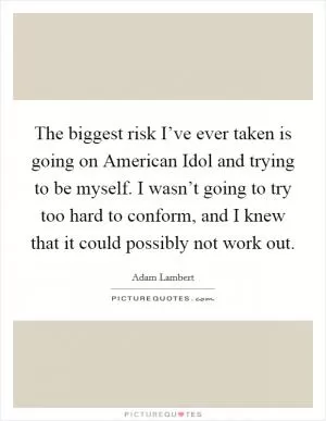 The biggest risk I’ve ever taken is going on American Idol and trying to be myself. I wasn’t going to try too hard to conform, and I knew that it could possibly not work out Picture Quote #1