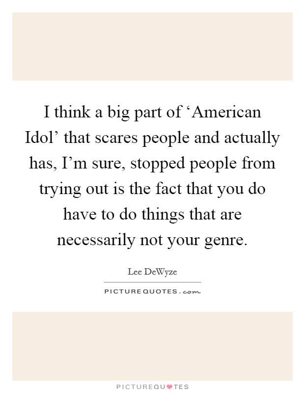 I think a big part of ‘American Idol' that scares people and actually has, I'm sure, stopped people from trying out is the fact that you do have to do things that are necessarily not your genre. Picture Quote #1