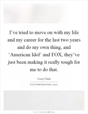I’ve tried to move on with my life and my career for the last two years and do my own thing, and ‘American Idol’ and FOX, they’ve just been making it really tough for me to do that Picture Quote #1