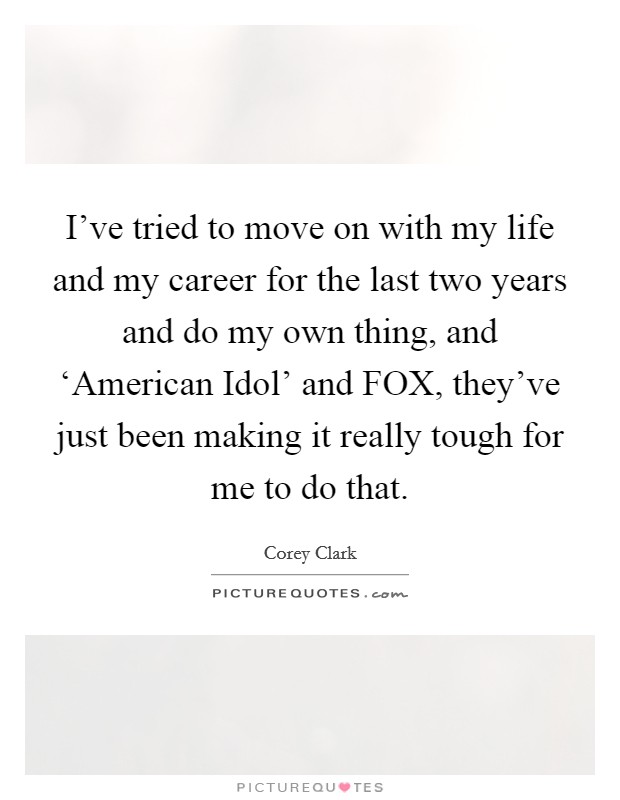 I've tried to move on with my life and my career for the last two years and do my own thing, and ‘American Idol' and FOX, they've just been making it really tough for me to do that. Picture Quote #1