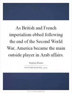 As British and French imperialism ebbed following the end of the Second World War, America became the main outside player in Arab affairs Picture Quote #1