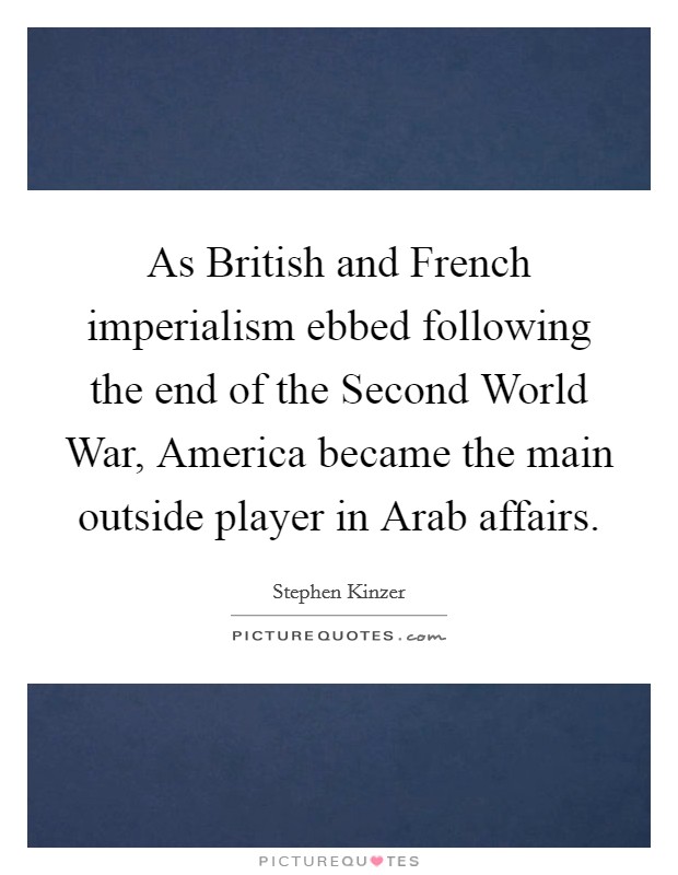 As British and French imperialism ebbed following the end of the Second World War, America became the main outside player in Arab affairs. Picture Quote #1