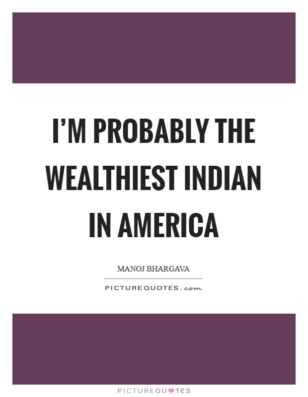 I'm probably the wealthiest Indian in America Picture Quote #1