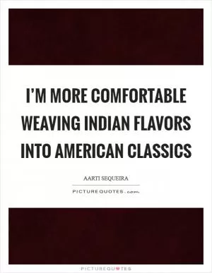 I’m more comfortable weaving Indian flavors into American classics Picture Quote #1