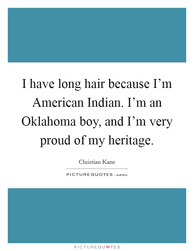I have long hair because I'm American Indian. I'm an Oklahoma boy, and I'm very proud of my heritage. Picture Quote #1
