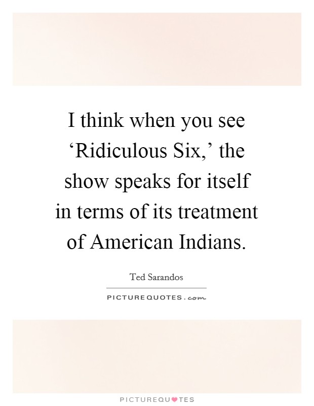 I think when you see ‘Ridiculous Six,' the show speaks for itself in terms of its treatment of American Indians. Picture Quote #1