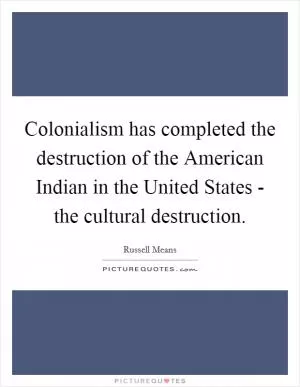 Colonialism has completed the destruction of the American Indian in the United States - the cultural destruction Picture Quote #1