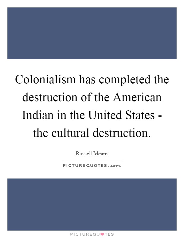 Colonialism has completed the destruction of the American Indian in the United States - the cultural destruction. Picture Quote #1