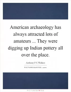American archaeology has always attracted lots of amateurs ... They were digging up Indian pottery all over the place Picture Quote #1