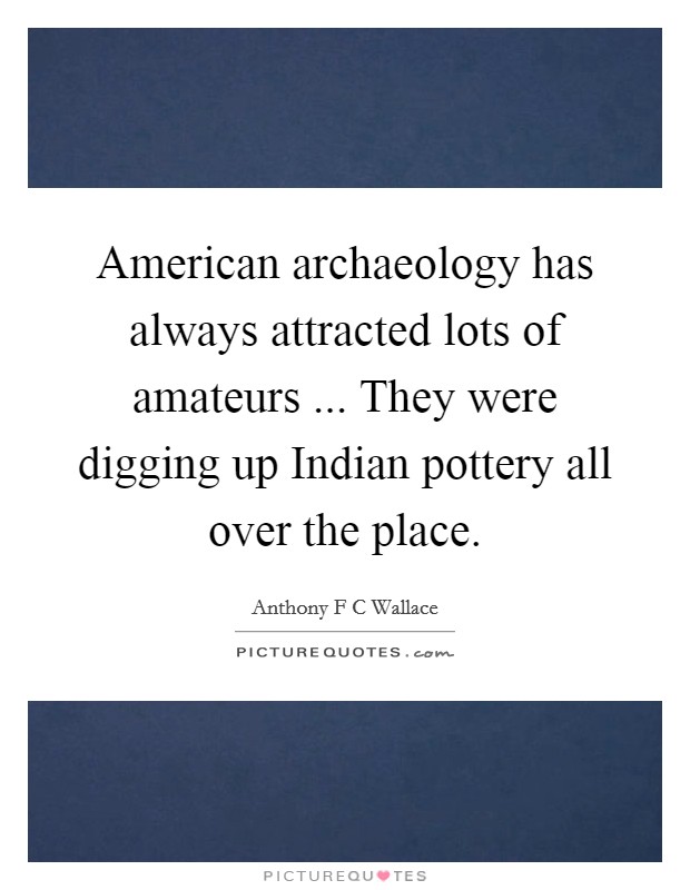 American archaeology has always attracted lots of amateurs ... They were digging up Indian pottery all over the place. Picture Quote #1