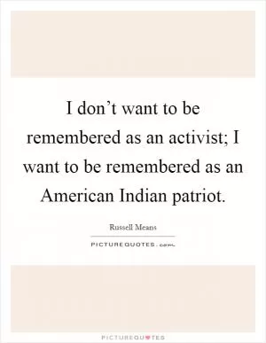 I don’t want to be remembered as an activist; I want to be remembered as an American Indian patriot Picture Quote #1