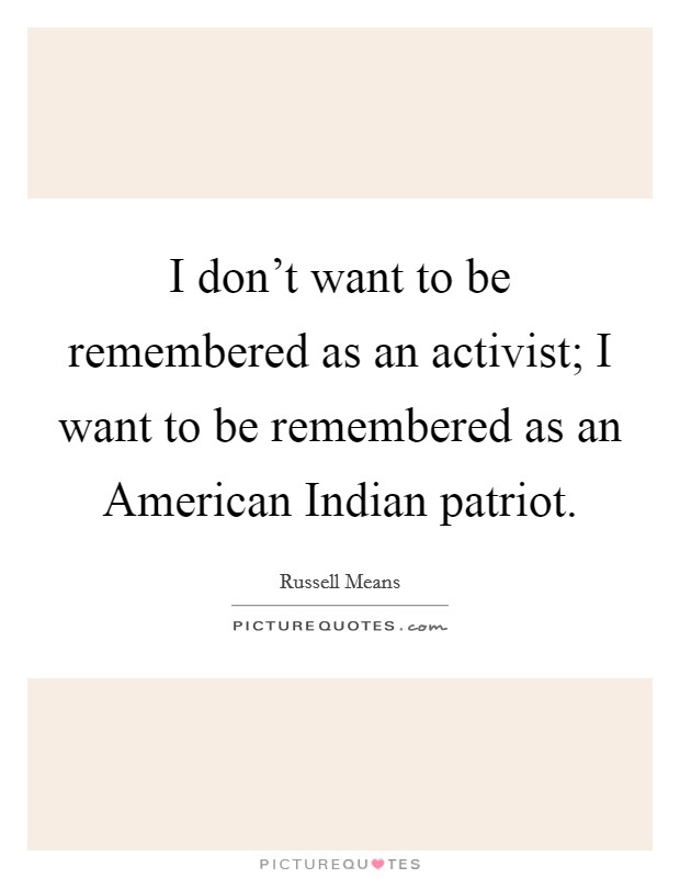 I don't want to be remembered as an activist; I want to be remembered as an American Indian patriot. Picture Quote #1