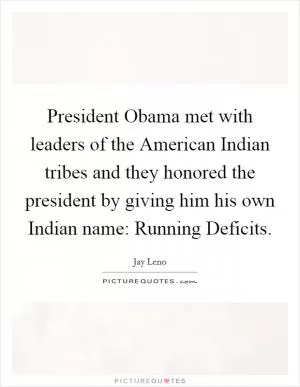 President Obama met with leaders of the American Indian tribes and they honored the president by giving him his own Indian name: Running Deficits Picture Quote #1