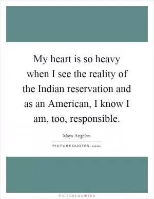 My heart is so heavy when I see the reality of the Indian reservation and as an American, I know I am, too, responsible Picture Quote #1