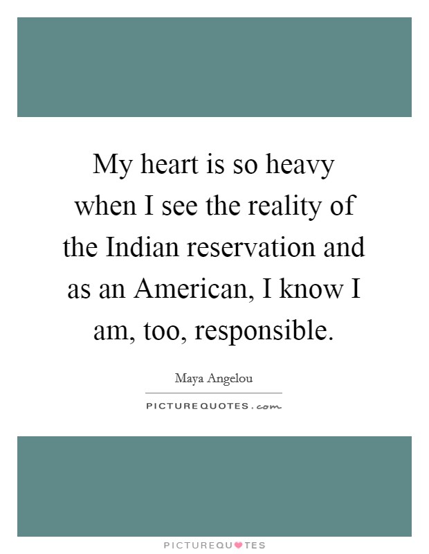 My heart is so heavy when I see the reality of the Indian reservation and as an American, I know I am, too, responsible. Picture Quote #1