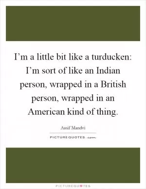 I’m a little bit like a turducken: I’m sort of like an Indian person, wrapped in a British person, wrapped in an American kind of thing Picture Quote #1