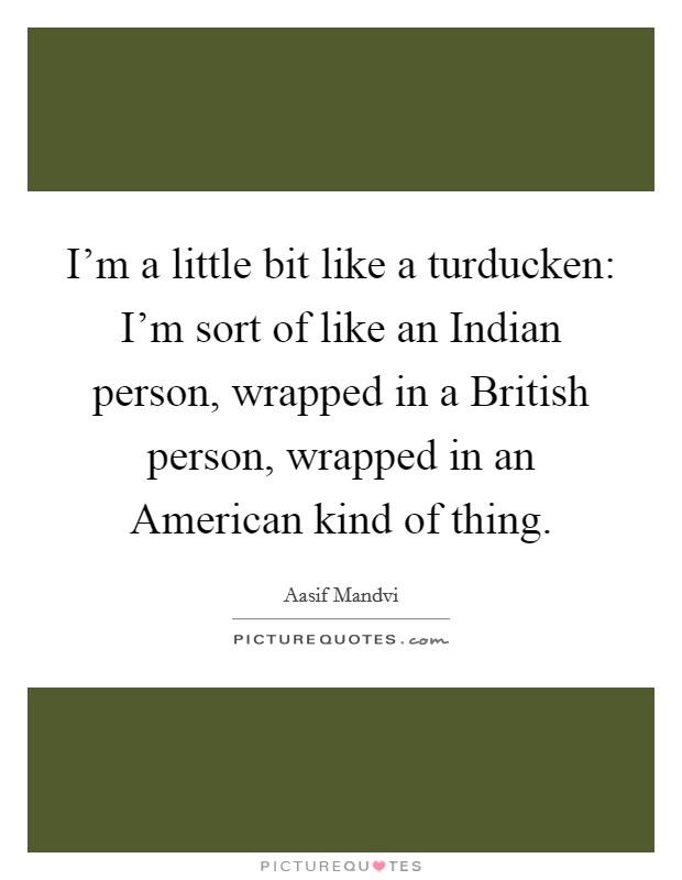 I'm a little bit like a turducken: I'm sort of like an Indian person, wrapped in a British person, wrapped in an American kind of thing. Picture Quote #1