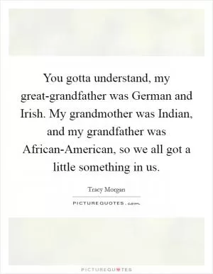 You gotta understand, my great-grandfather was German and Irish. My grandmother was Indian, and my grandfather was African-American, so we all got a little something in us Picture Quote #1