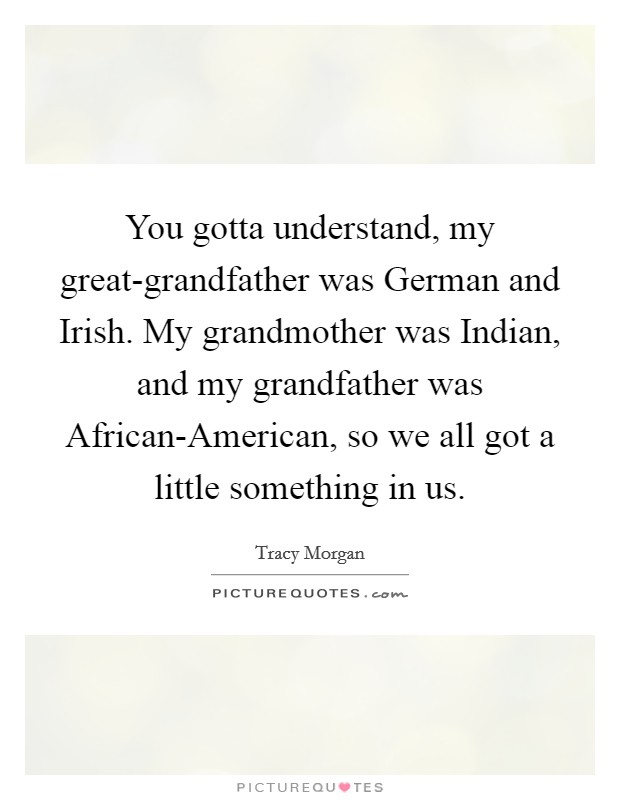 You gotta understand, my great-grandfather was German and Irish. My grandmother was Indian, and my grandfather was African-American, so we all got a little something in us. Picture Quote #1