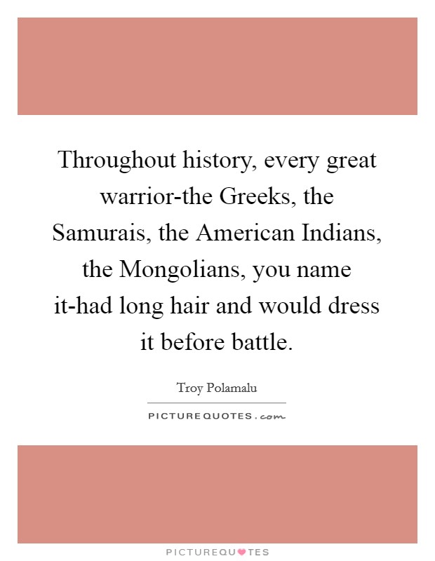 Throughout history, every great warrior-the Greeks, the Samurais, the American Indians, the Mongolians, you name it-had long hair and would dress it before battle. Picture Quote #1