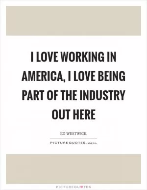 I love working in America, I love being part of the industry out here Picture Quote #1