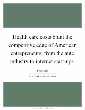 Health care costs blunt the competitive edge of American entrepreneurs, from the auto industry to internet start-ups Picture Quote #1