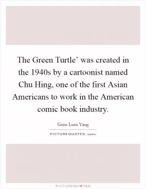 The Green Turtle’ was created in the 1940s by a cartoonist named Chu Hing, one of the first Asian Americans to work in the American comic book industry Picture Quote #1