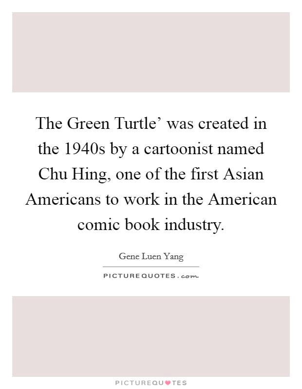The Green Turtle' was created in the 1940s by a cartoonist named Chu Hing, one of the first Asian Americans to work in the American comic book industry. Picture Quote #1