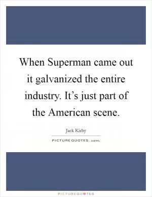 When Superman came out it galvanized the entire industry. It’s just part of the American scene Picture Quote #1